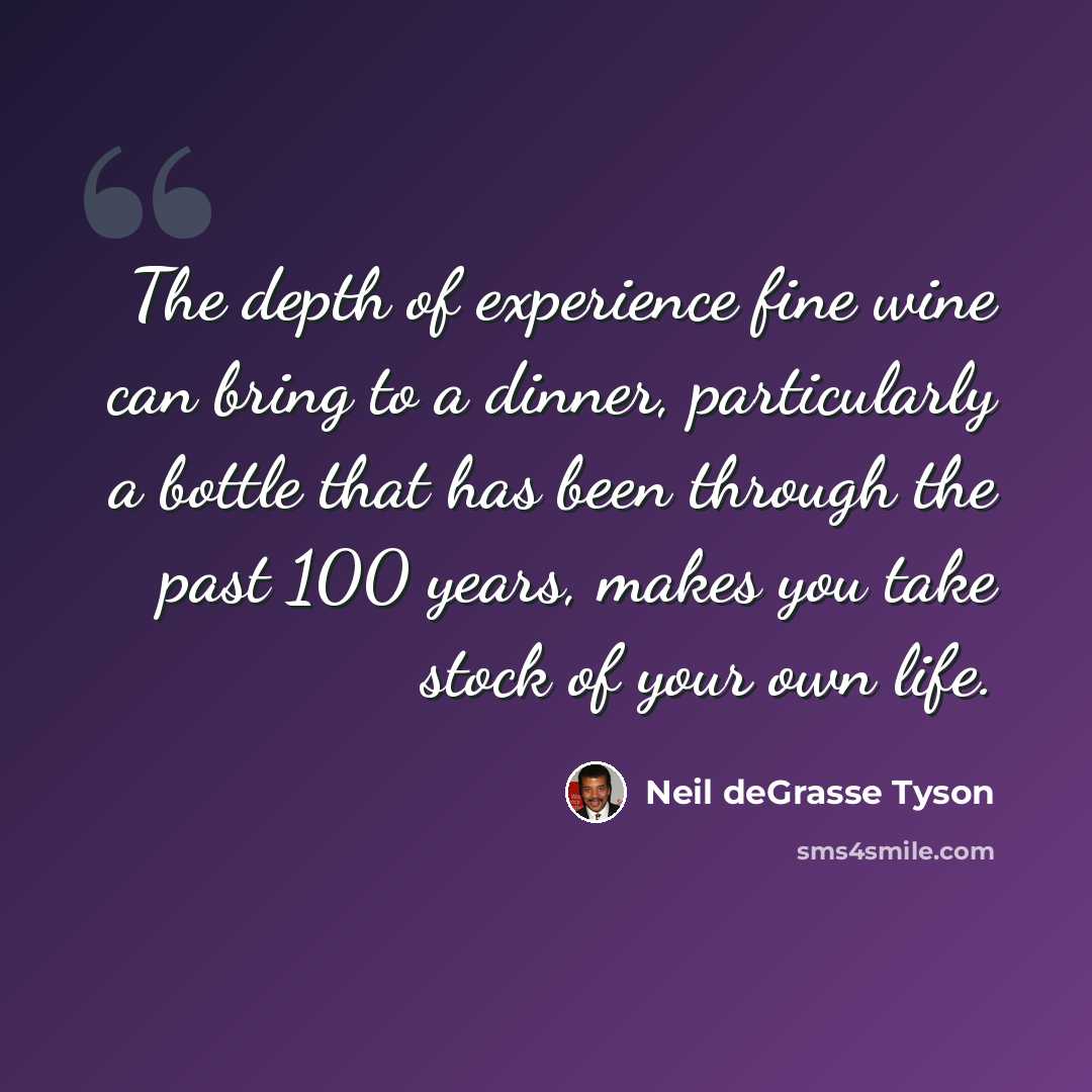 “The depth of experience fine wine can bring to a dinner, particularly a bottle that has been through the past 100 years, makes you take stock of your own life.” quote by Neil deGrasse Tyson