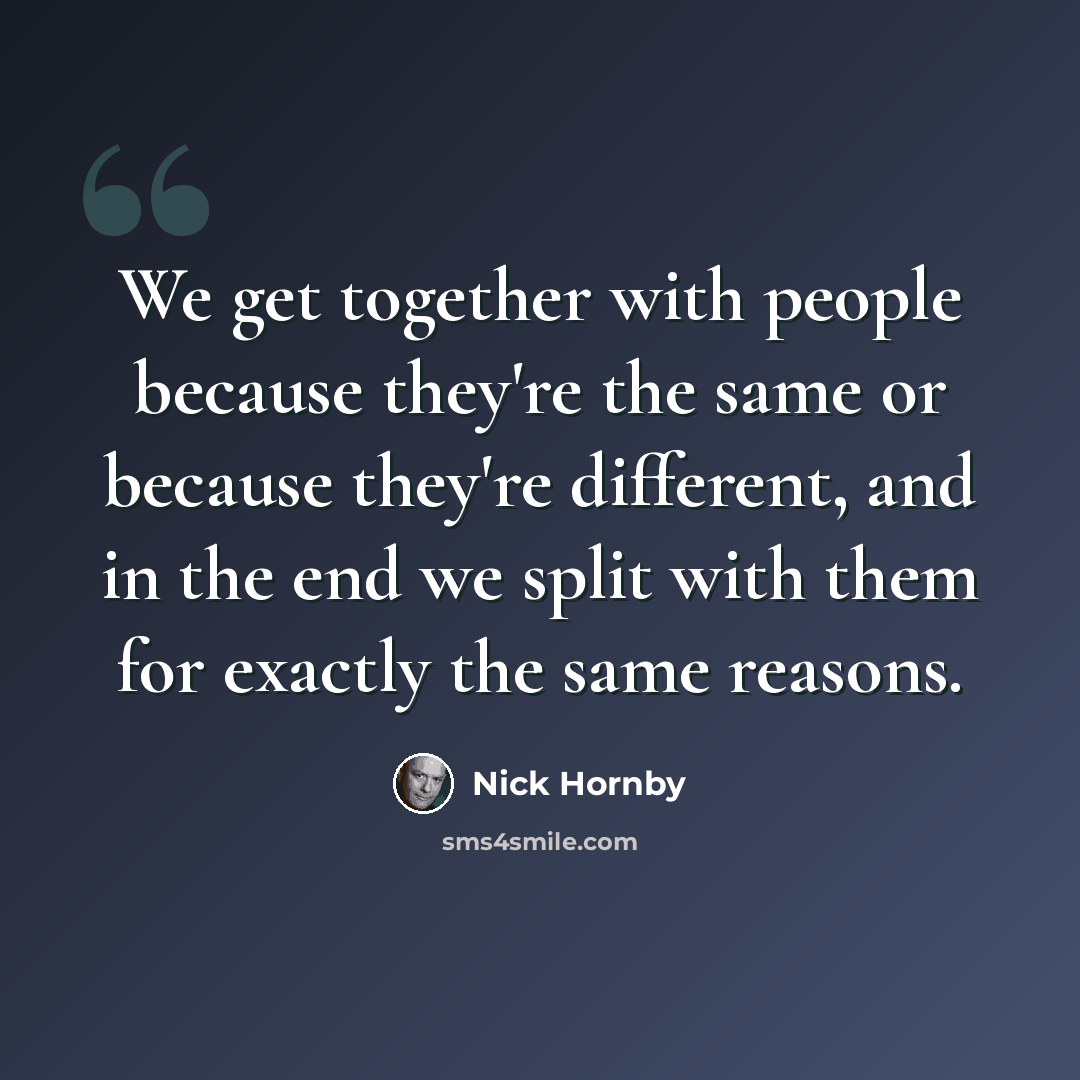 “We get together with people because they're the same or because they're different, and in the end we split with them for exactly the same reasons.” quote by Nick Hornby