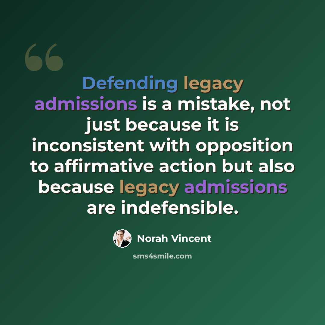 “Defending legacy admissions is a mistake, not just because it is inconsistent with opposition to affirmative action but also because legacy admissions are indefensible.” quote by Norah Vincent