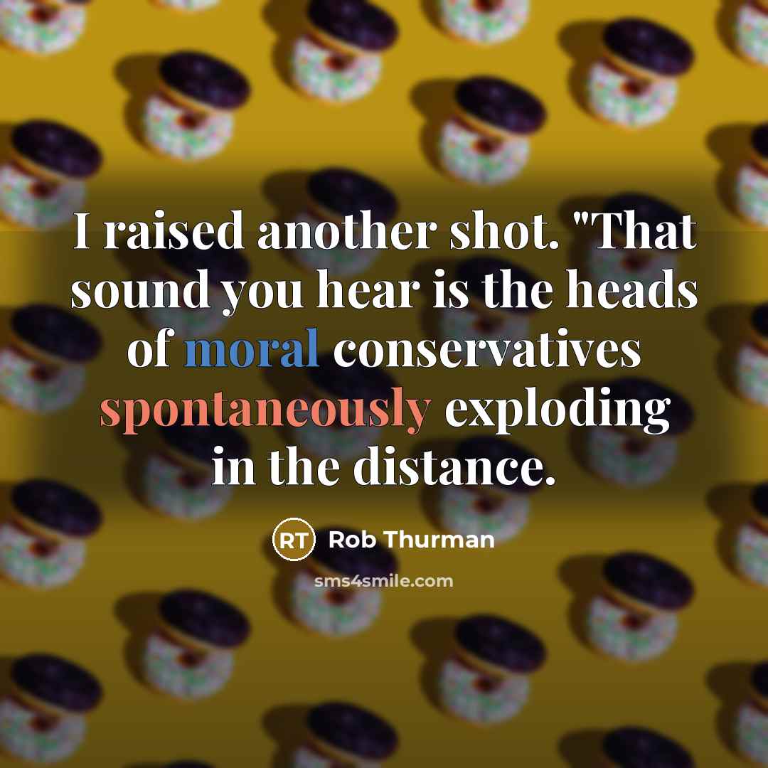 “I raised another shot. "That sound you hear is the heads of moral conservatives spontaneously exploding in the distance.” quote by Rob Thurman