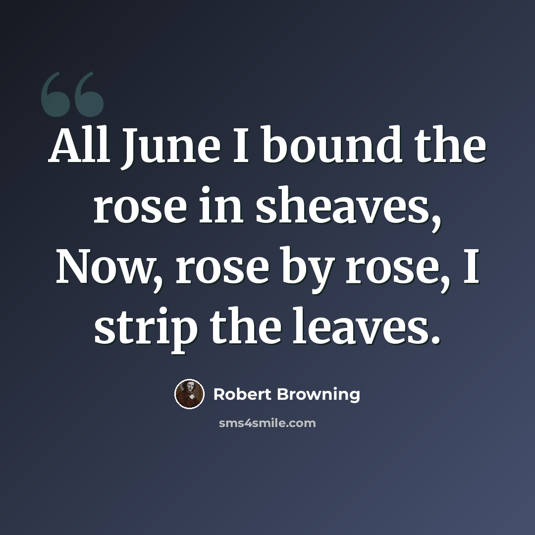 “All June I bound the rose in sheaves, Now, rose by rose, I strip the leaves.” quote by Robert Browning