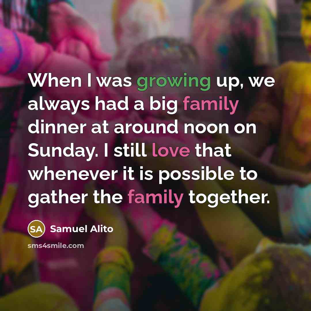 “When I was growing up, we always had a big family dinner at around noon on Sunday. I still love that whenever it is possible to gather the family together.” quote by Samuel Alito