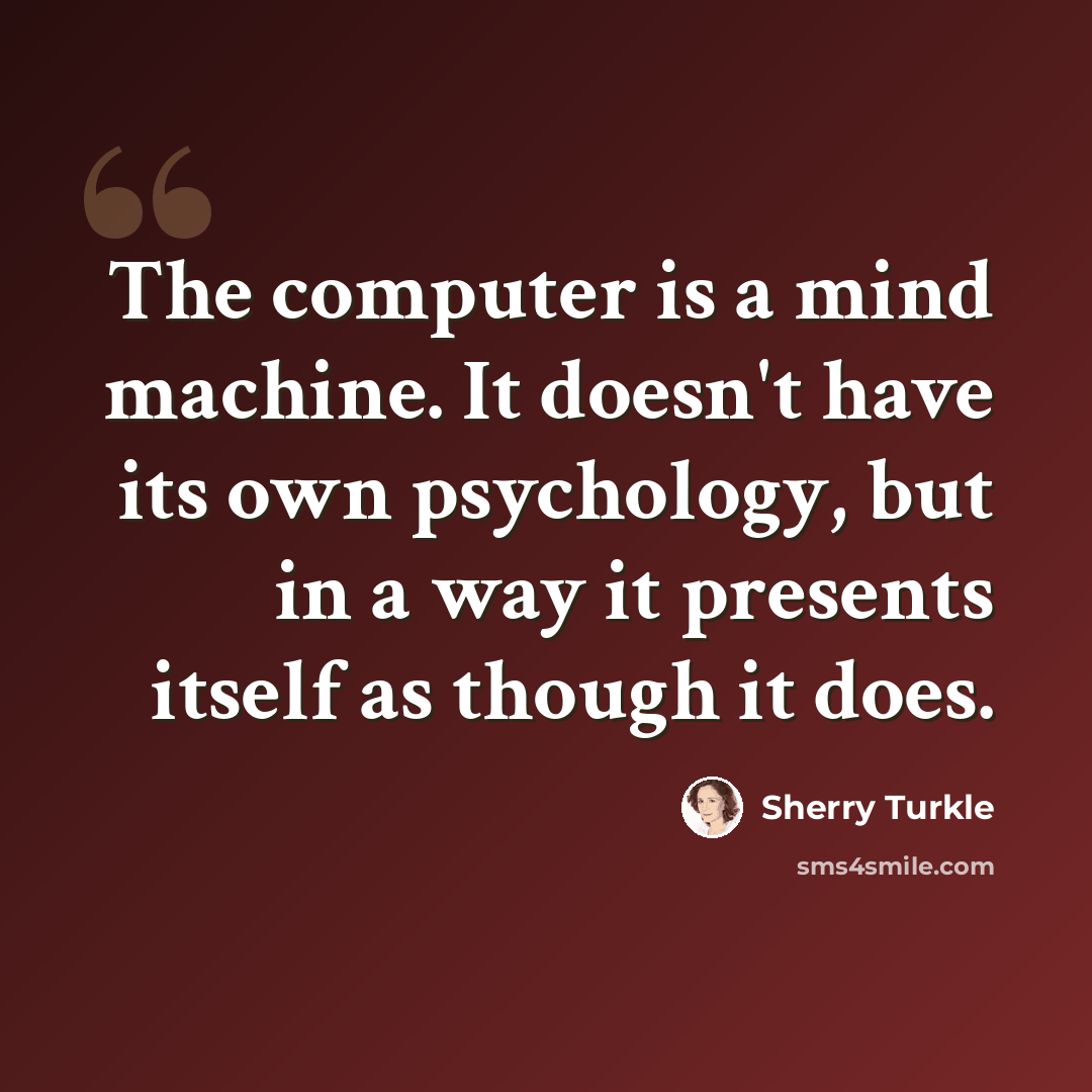 “The computer is a mind machine. It doesn't have its own psychology, but in a way it presents itself as though it does.” quote by Sherry Turkle