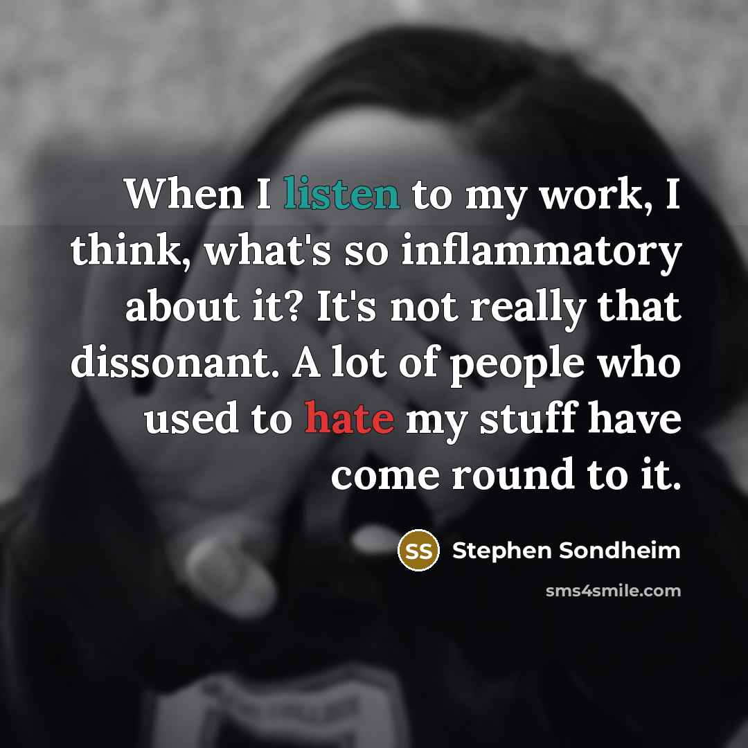 “When I listen to my work, I think, what's so inflammatory about it? It's not really that dissonant. A lot of people who used to hate my stuff have come round to it.” quote by Stephen Sondheim