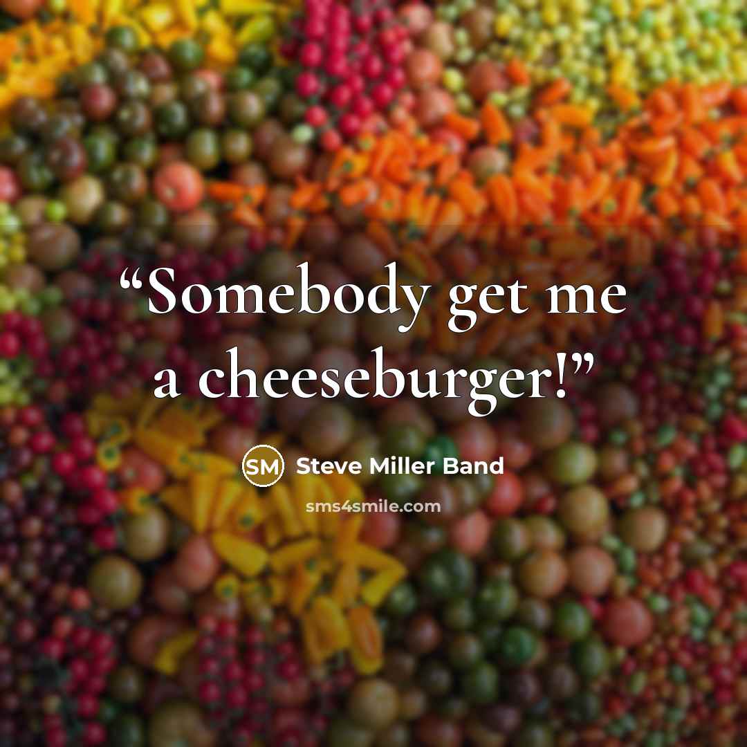 “Somebody get me a cheeseburger!” quote by Steve Miller Band