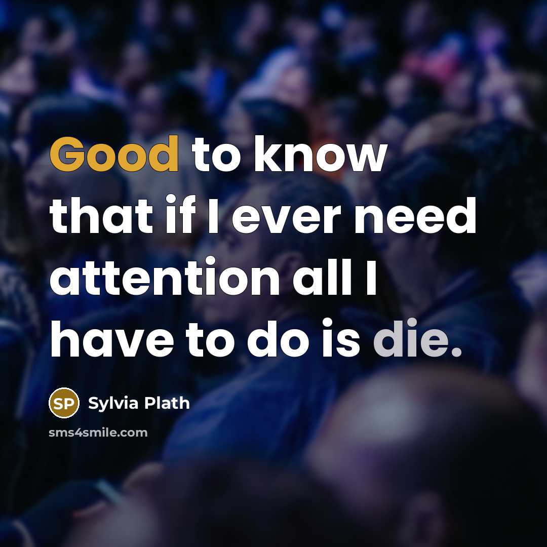 “Good to know that if I ever need attention all I have to do is die.” quote by Sylvia Plath