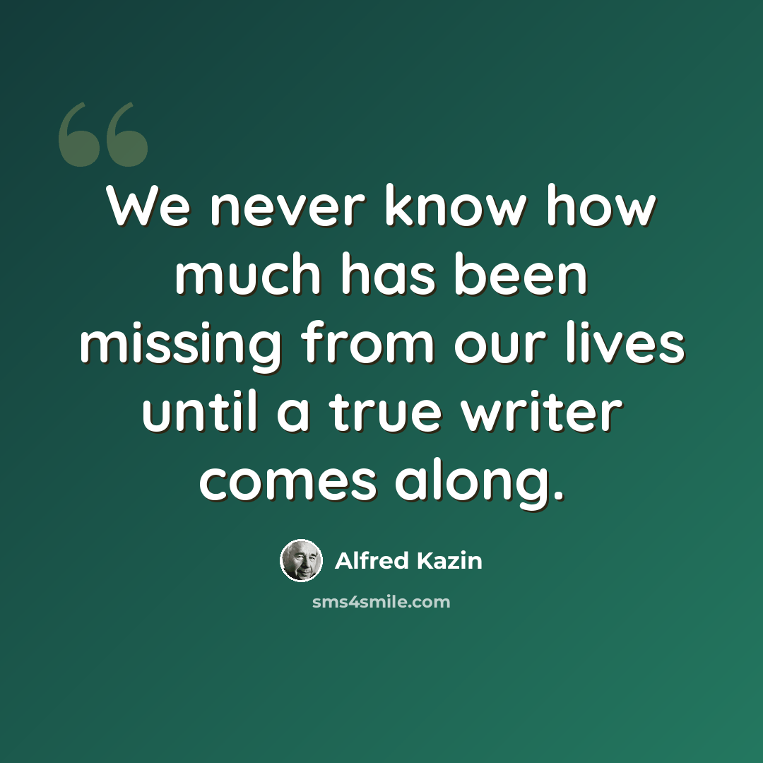 “We never know how much has been missing from our lives until a true writer comes along.” quote by Alfred Kazin
