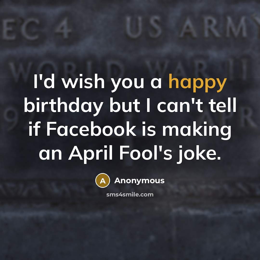 “I'd wish you a happy birthday but I can't tell if Facebook is making an April Fool's joke.” quote by Anonymous