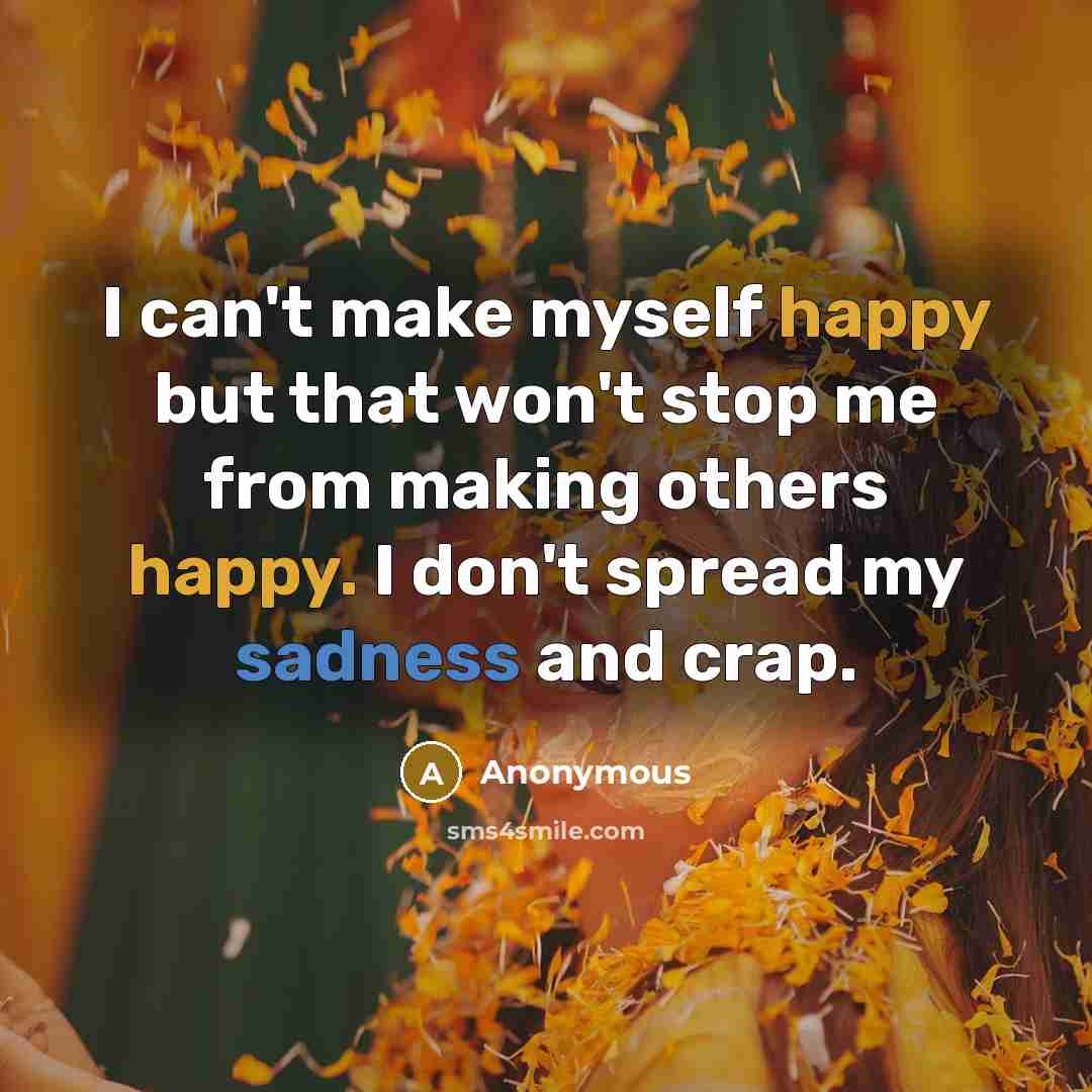 “I can't make myself happy but that won't stop me from making others happy. I don't spread my sadness and crap.” quote by Anonymous