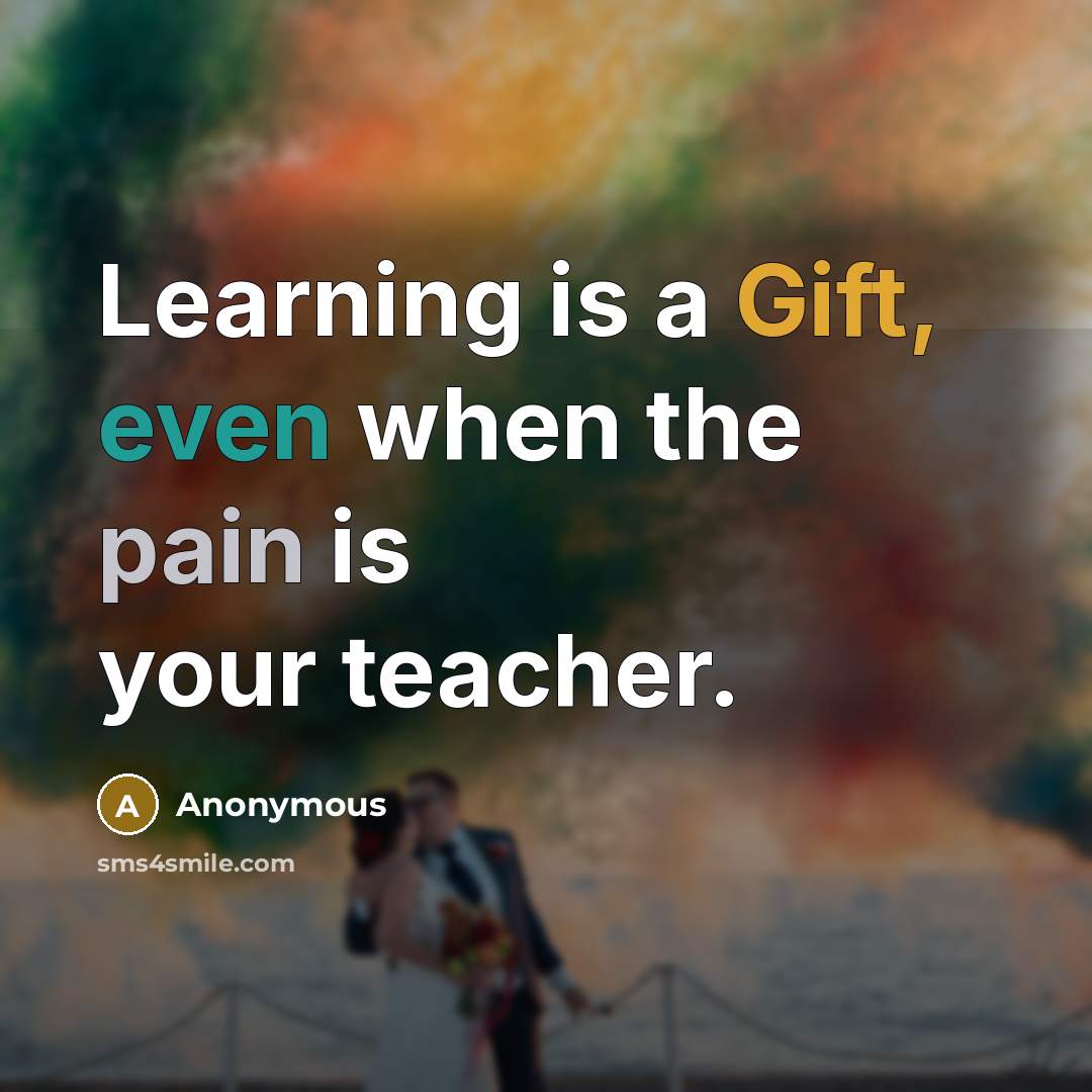 “Learning is a Gift, even when the pain is your teacher.” quote by Anonymous