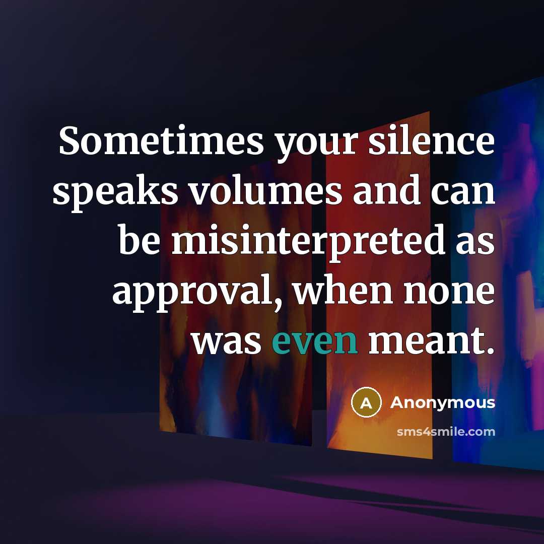 “Sometimes your silence speaks volumes and can be misinterpreted as approval, when none was even meant.” quote by Anonymous