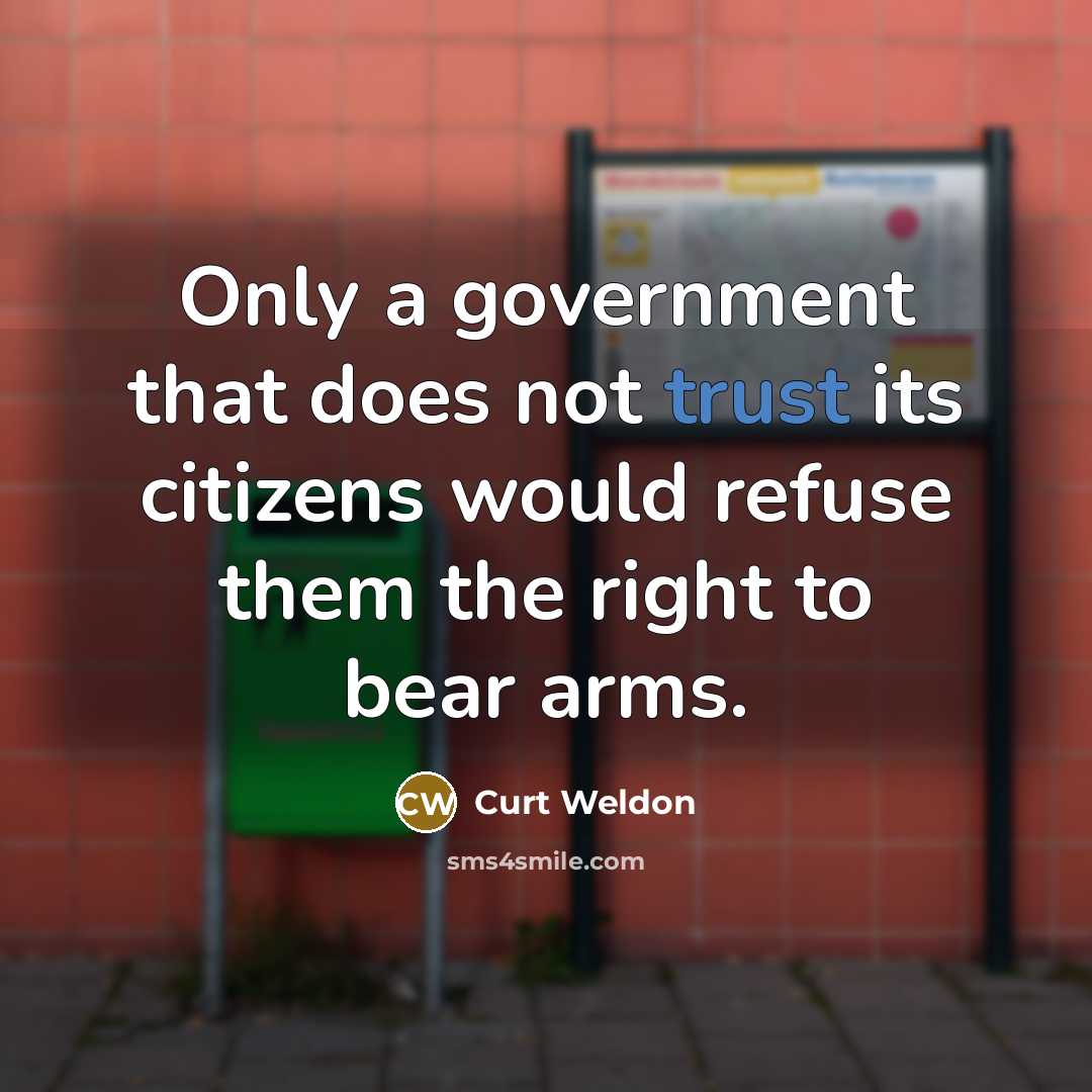 “Only a government that does not trust its citizens would refuse them the right to bear arms.” quote by Curt Weldon