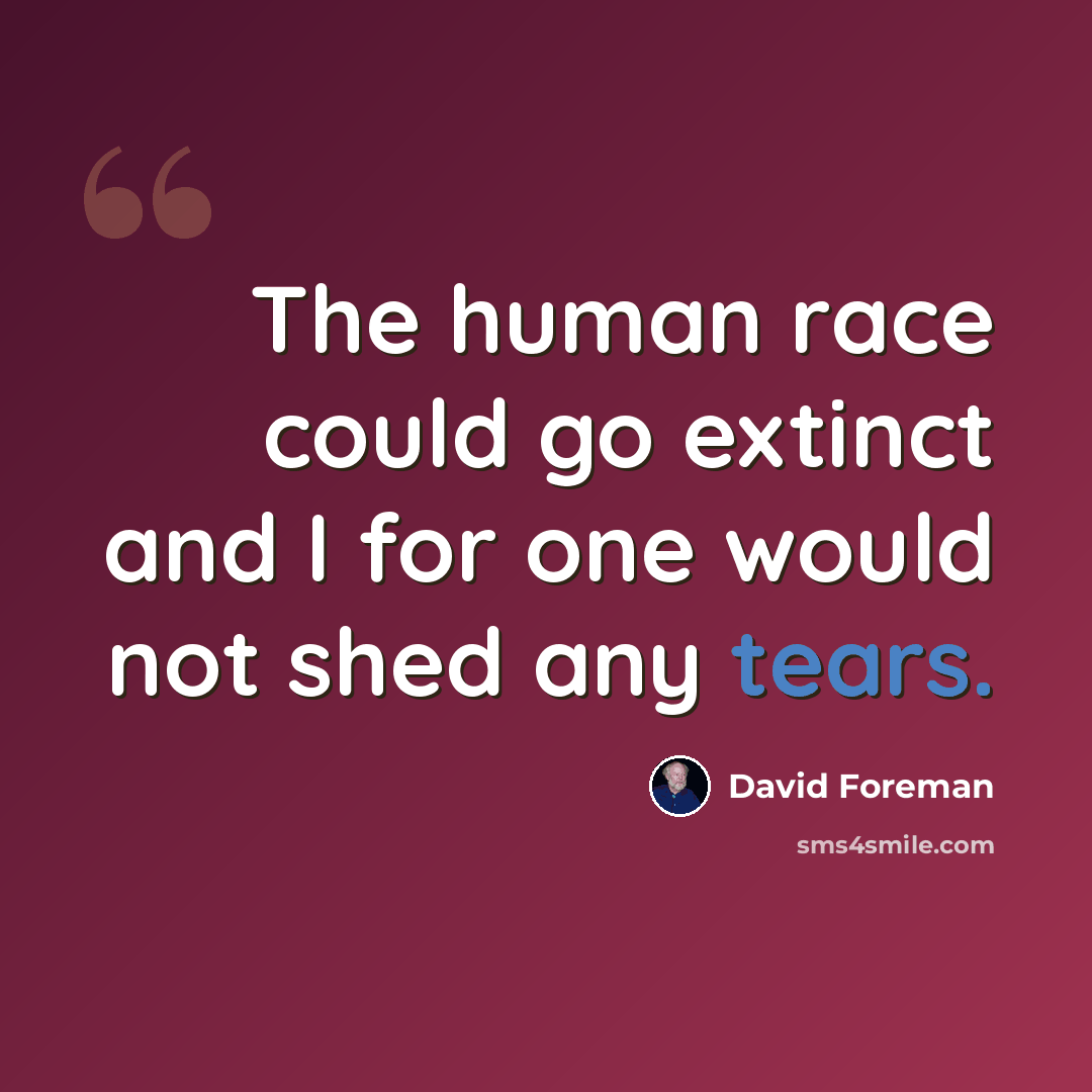 “The human race could go extinct and I for one would not shed any tears.” quote by David Foreman