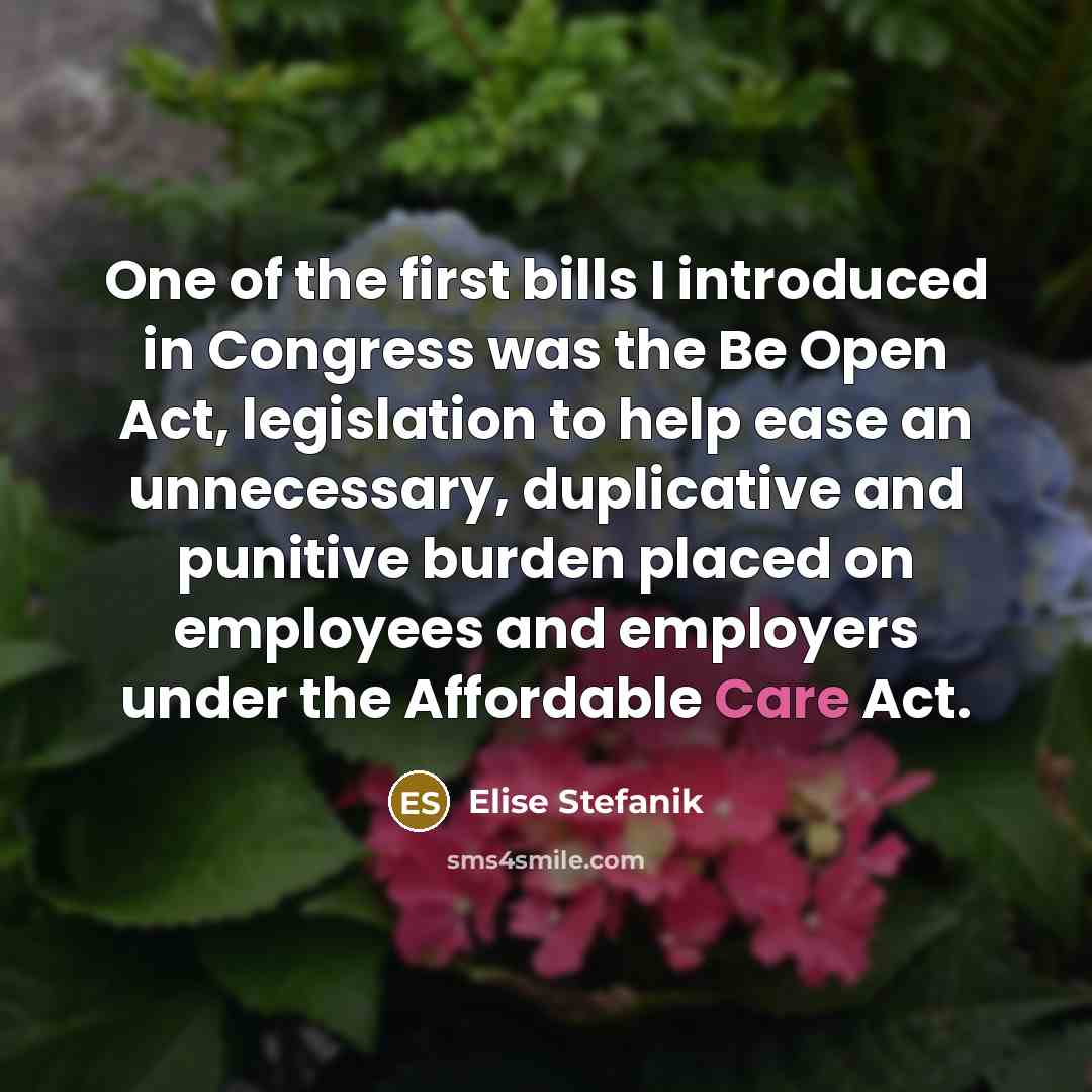 “One of the first bills I introduced in Congress was the Be Open Act, legislation to help ease an unnecessary, duplicative and punitive burden placed on employees and employers under the Affordable Care Act.” quote by Elise Stefanik