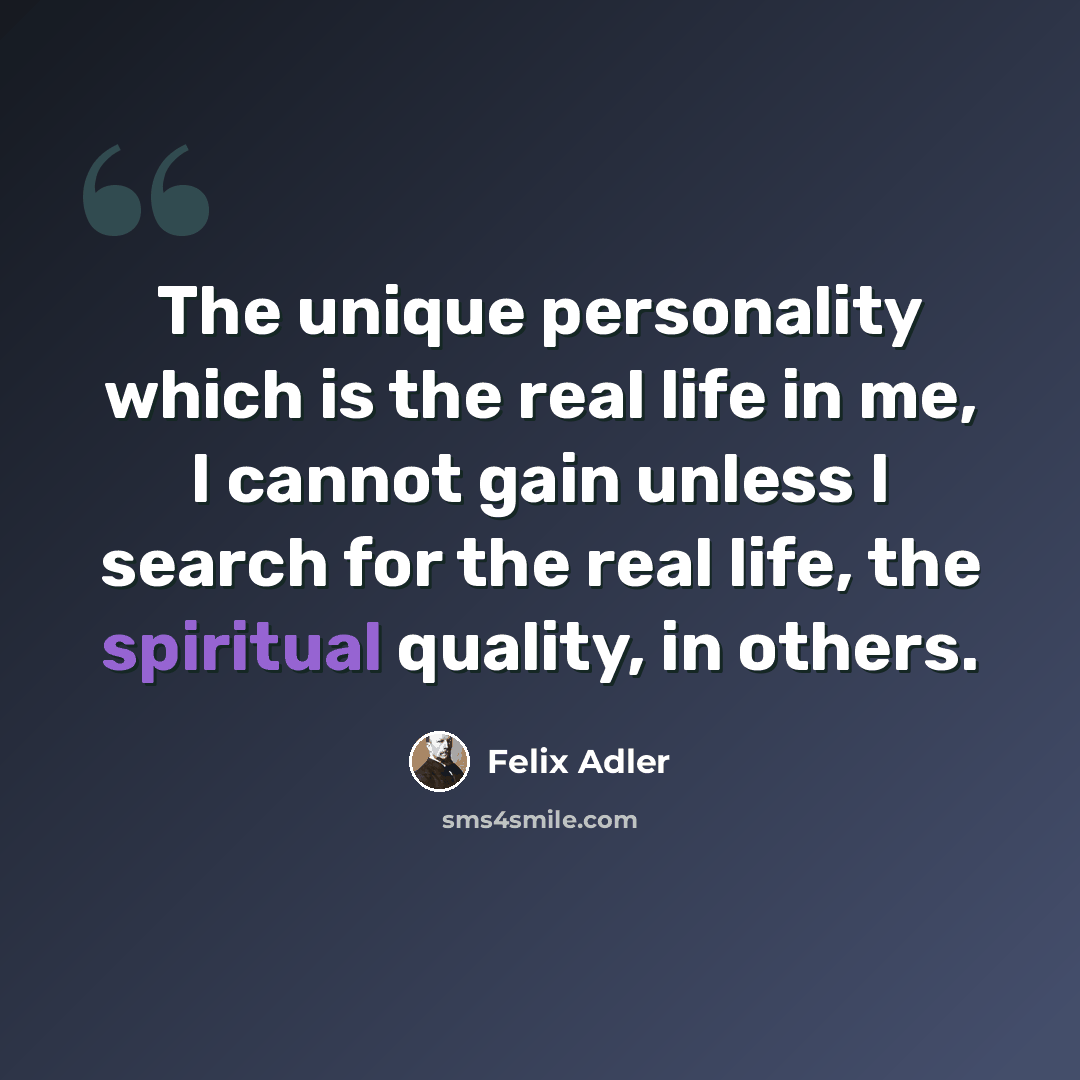 “The unique personality which is the real life in me, I cannot gain unless I search for the real life, the spiritual quality, in others.” quote by Felix Adler