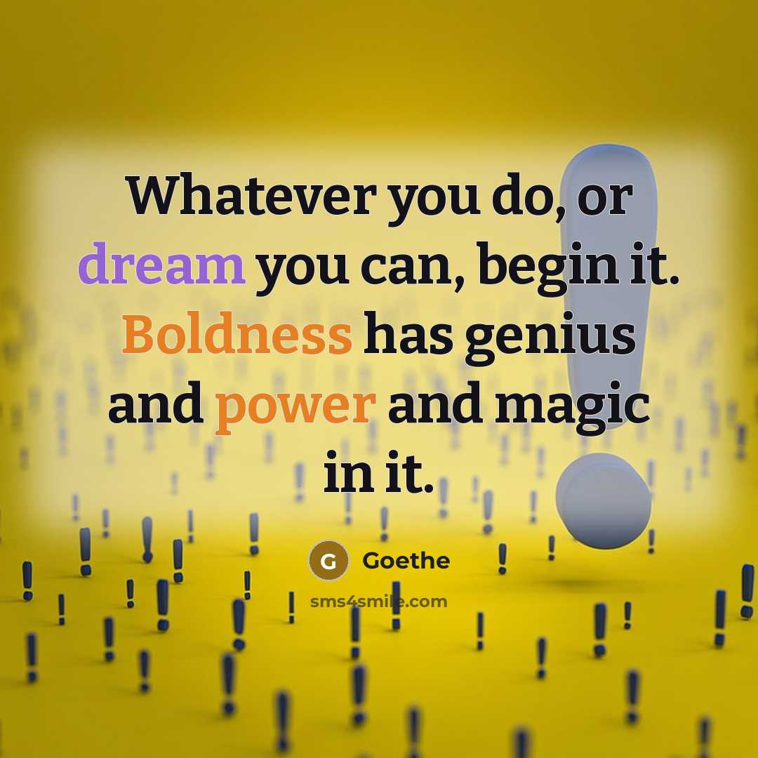“Whatever you do, or dream you can, begin it. Boldness has genius and power and magic in it.” quote by Goethe