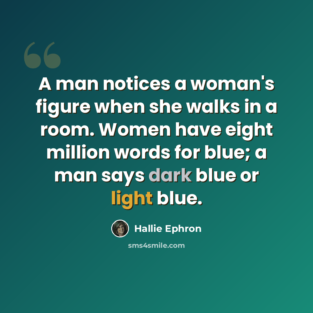 “A man notices a woman's figure when she walks in a room. Women have eight million words for blue; a man says dark blue or light blue.” quote by Hallie Ephron