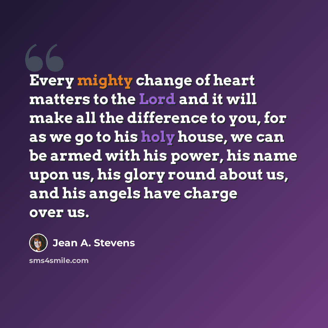 “Every mighty change of heart matters to the Lord and it will make all the difference to you, for as we go to his holy house, we can be armed with his power, his name upon us, his glory round about us, and his angels have charge over us.” quote by Jean A. Stevens
