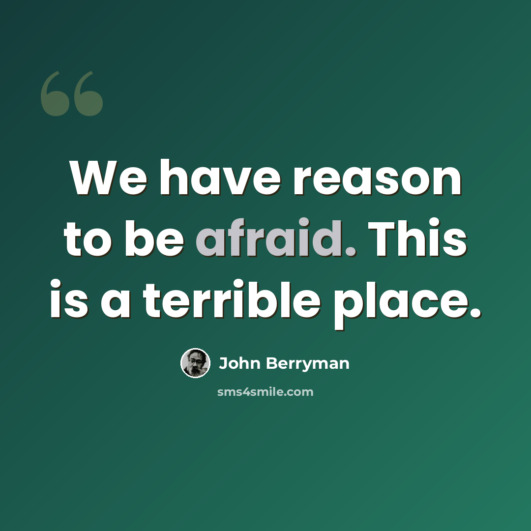 “We have reason to be afraid. This is a terrible place.” quote by John Berryman