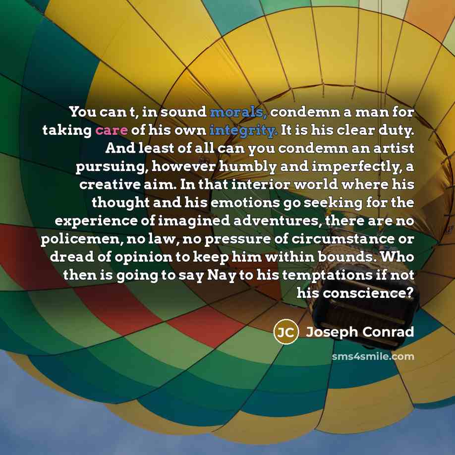 “You can t, in sound morals, condemn a man for taking care of his own integrity. It is his clear duty. And least of all can you condemn an artist pursuing, however humbly and imperfectly, a creative aim. In that interior world where his thought and his emotions go seeking for the experience of…” quote by Joseph Conrad