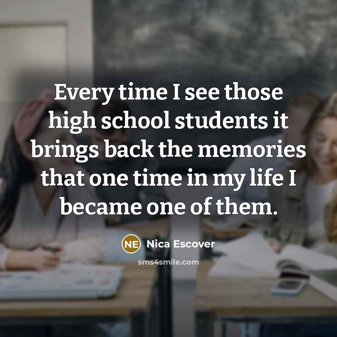 “Every time I see those high school students it brings back the memories that one time in my life I became one of them.” quote by Nica Escover