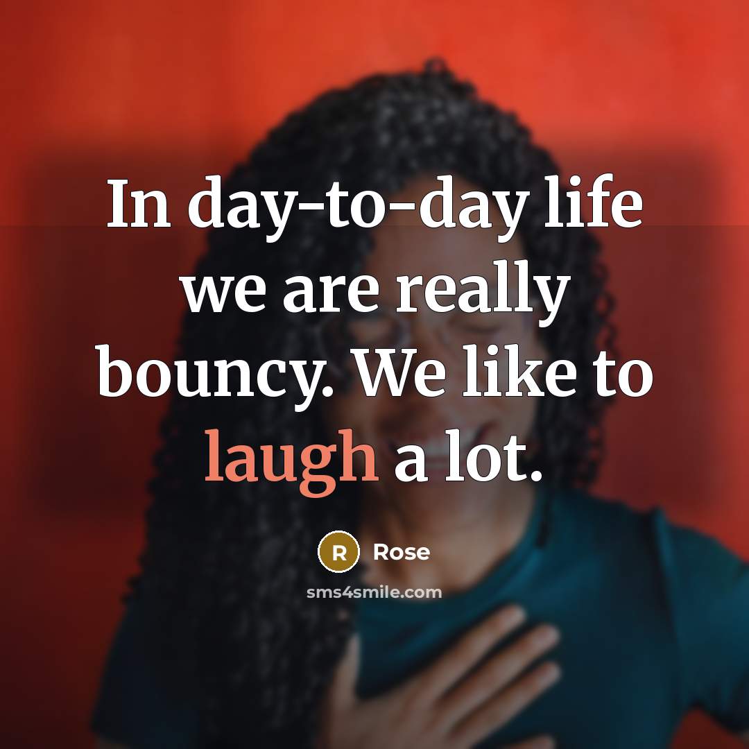 “In day-to-day life we are really bouncy. We like to laugh a lot.” quote by Rose