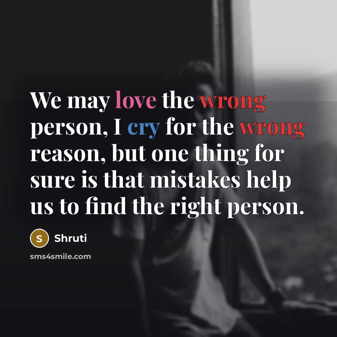 “We may love the wrong person, I cry for the wrong reason, but one thing for sure is that mistakes help us to find the right person.” quote by Shruti