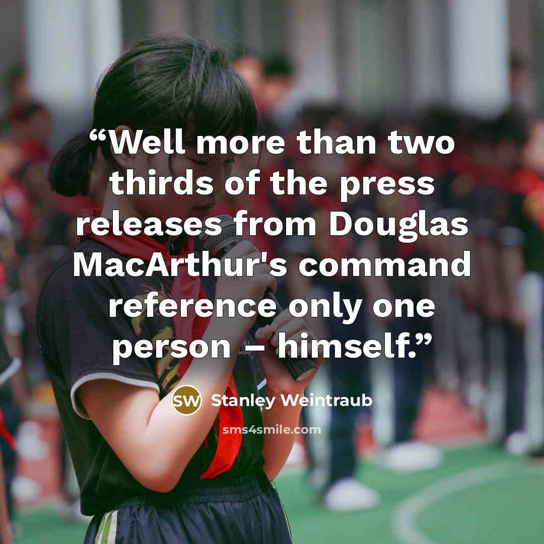 “Well more than two thirds of the press releases from Douglas MacArthur's command reference only one person – himself.” quote by Stanley Weintraub