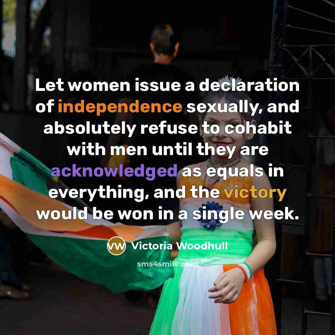 “Let women issue a declaration of independence sexually, and absolutely refuse to cohabit with men until they are acknowledged as equals in everything, and the victory would be won in a single week.” quote by Victoria Woodhull