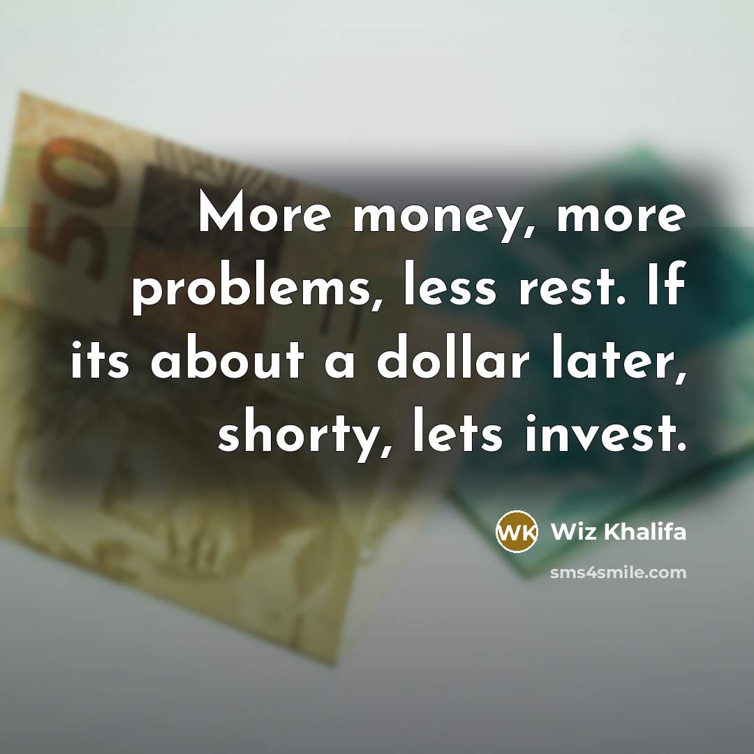 “More money, more problems, less rest. If its about a dollar later, shorty, lets invest.” quote by Wiz Khalifa