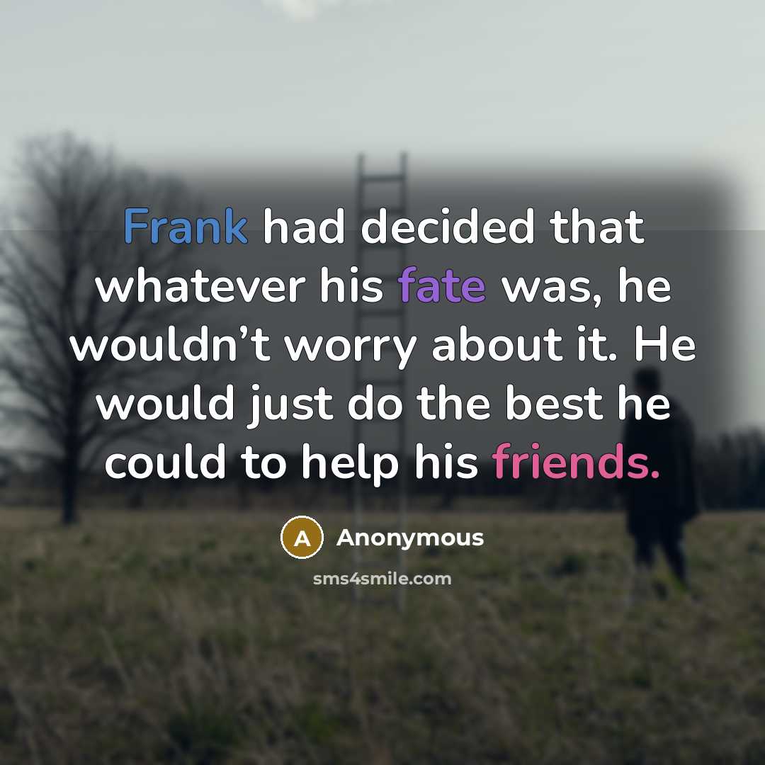 “Frank had decided that whatever his fate was, he wouldn’t worry about it. He would just do the best he could to help his friends.” quote by Anonymous