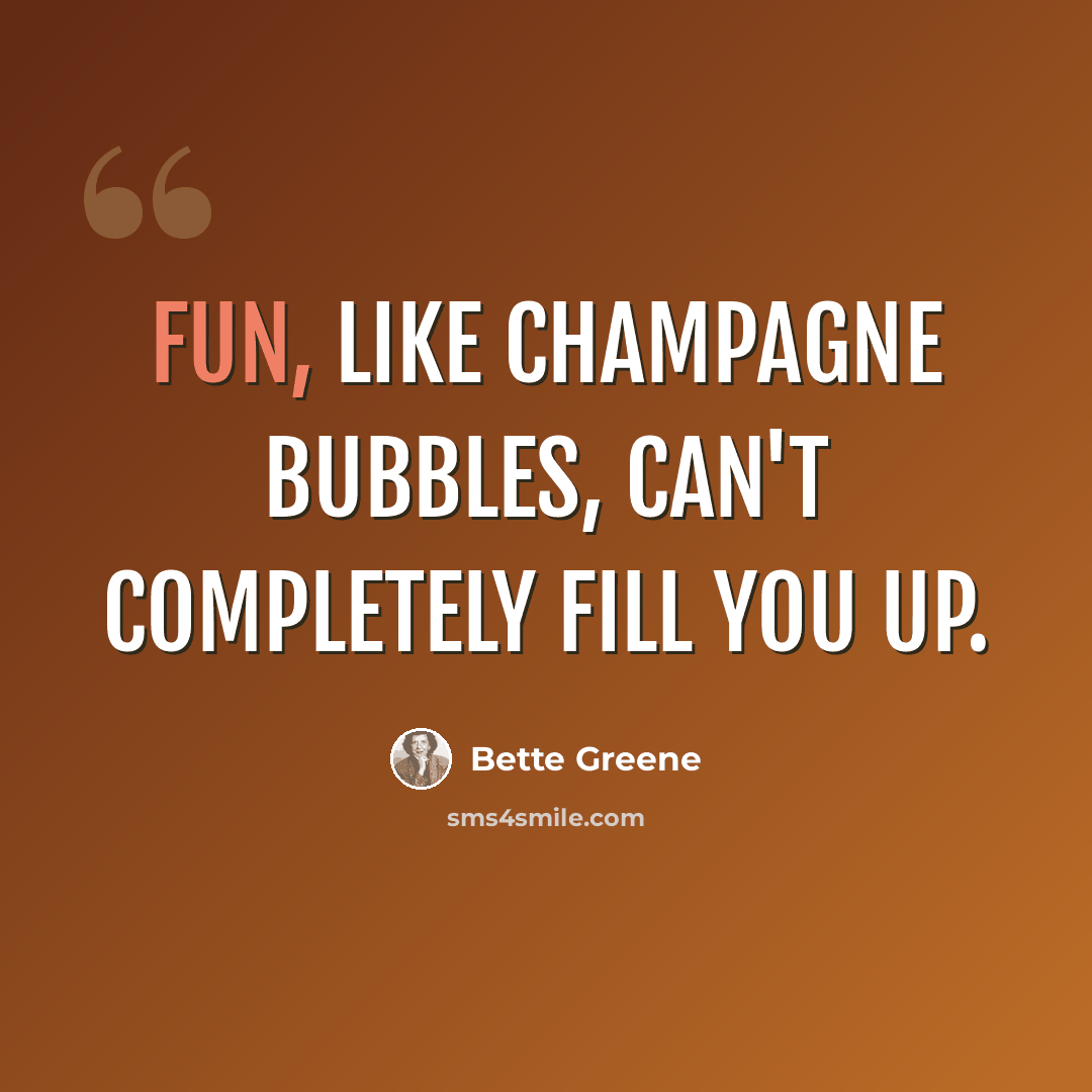 “Fun, like champagne bubbles, can't completely fill you up.” quote by Bette Greene