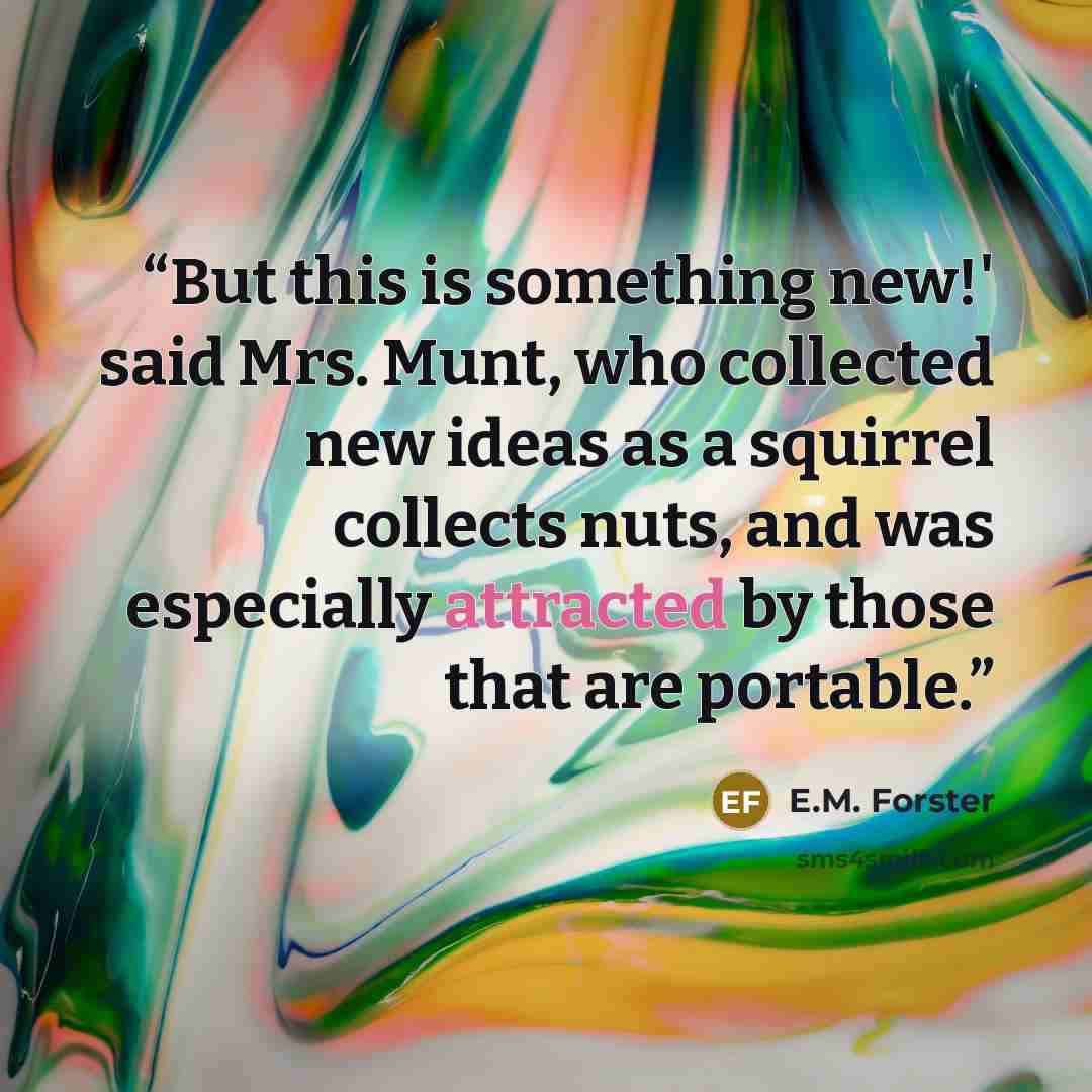 “But this is something new!' said Mrs. Munt, who collected new ideas as a squirrel collects nuts, and was especially attracted by those that are portable.” quote by E.M. Forster