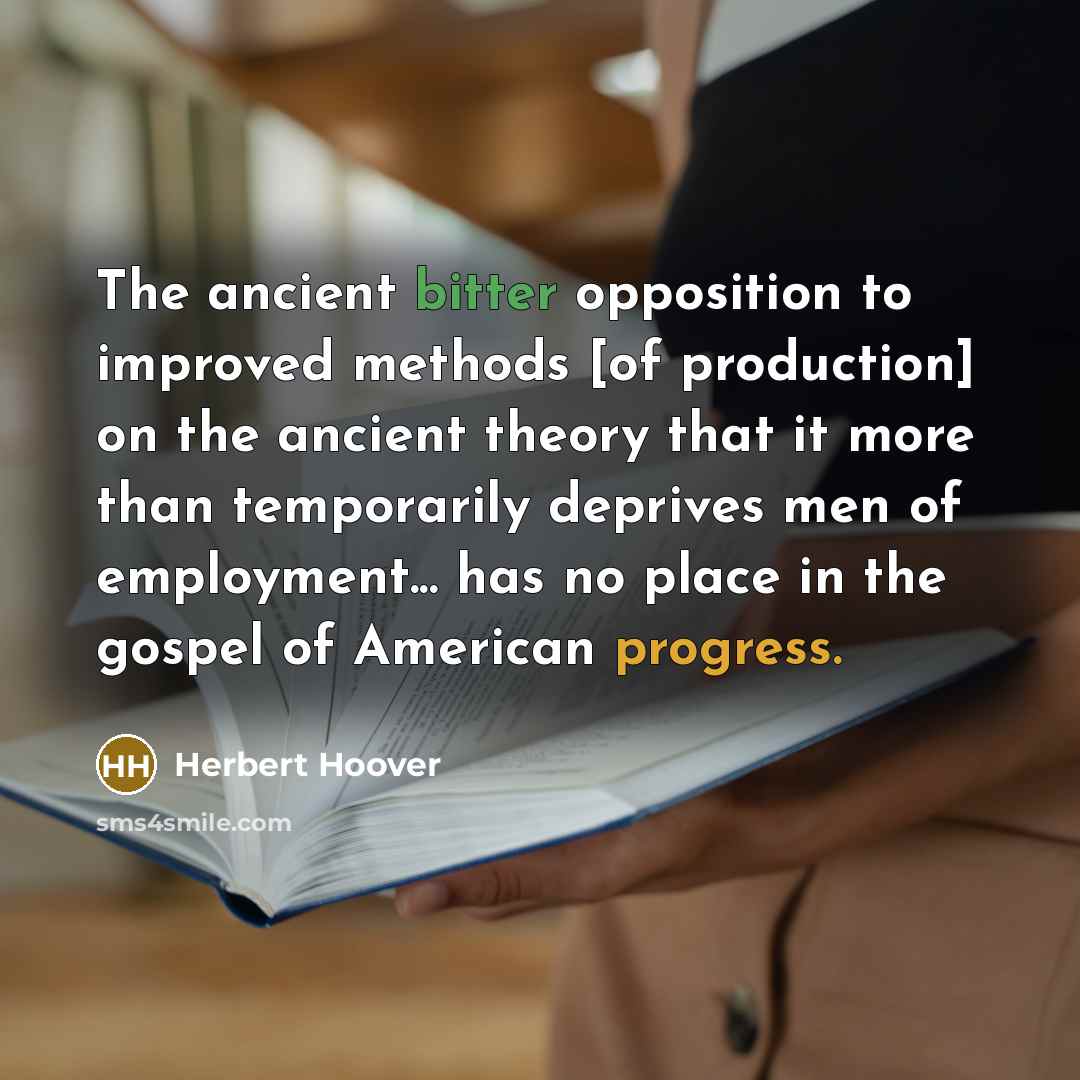 “The ancient bitter opposition to improved methods [of production] on the ancient theory that it more than temporarily deprives men of employment... has no place in the gospel of American progress.” quote by Herbert Hoover