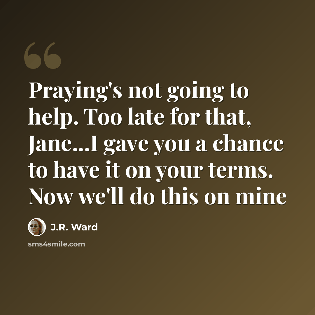 “Praying's not going to help. Too late for that, Jane...I gave you a chance to have it on your terms. Now we'll do this on mine” quote by J.R. Ward