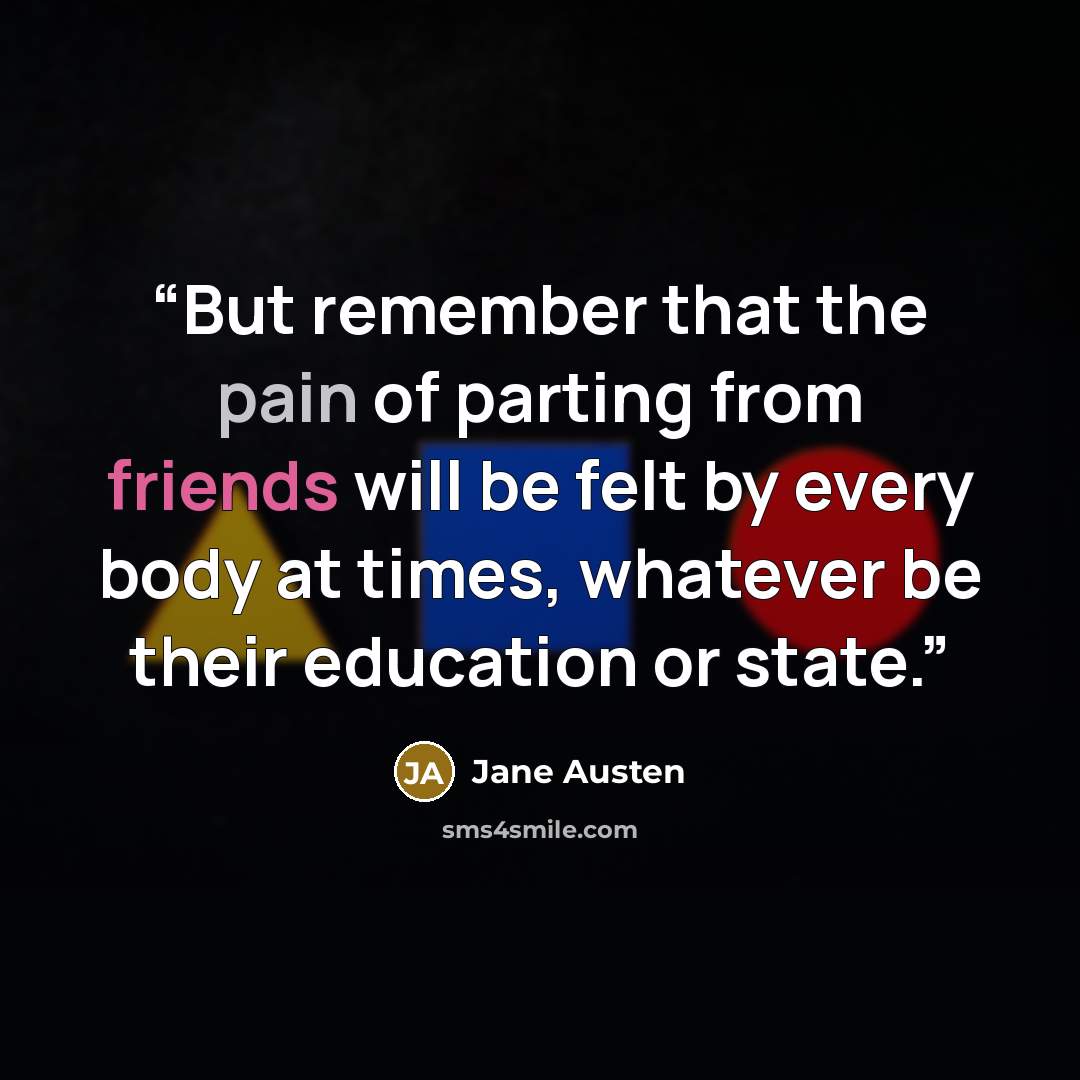 “But remember that the pain of parting from friends will be felt by every body at times, whatever be their education or state.” quote by Jane Austen