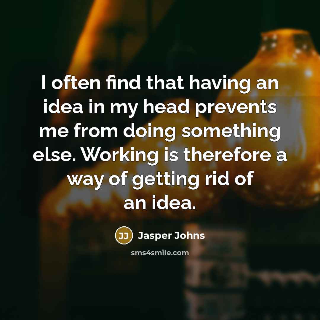 “I often find that having an idea in my head prevents me from doing something else. Working is therefore a way of getting rid of an idea.” quote by Jasper Johns