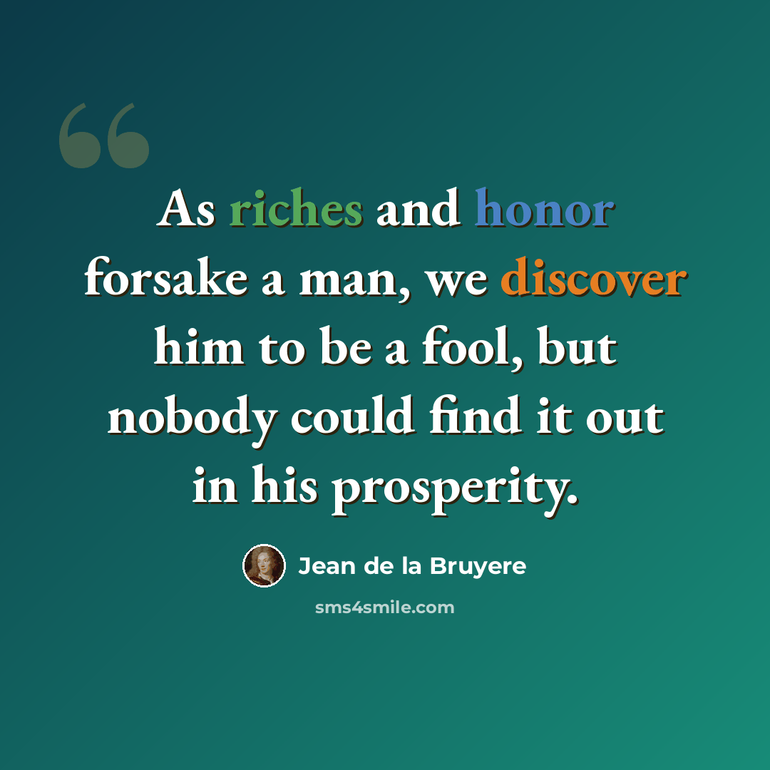 “As riches and honor forsake a man, we discover him to be a fool, but nobody could find it out in his prosperity.” quote by Jean de la Bruyere