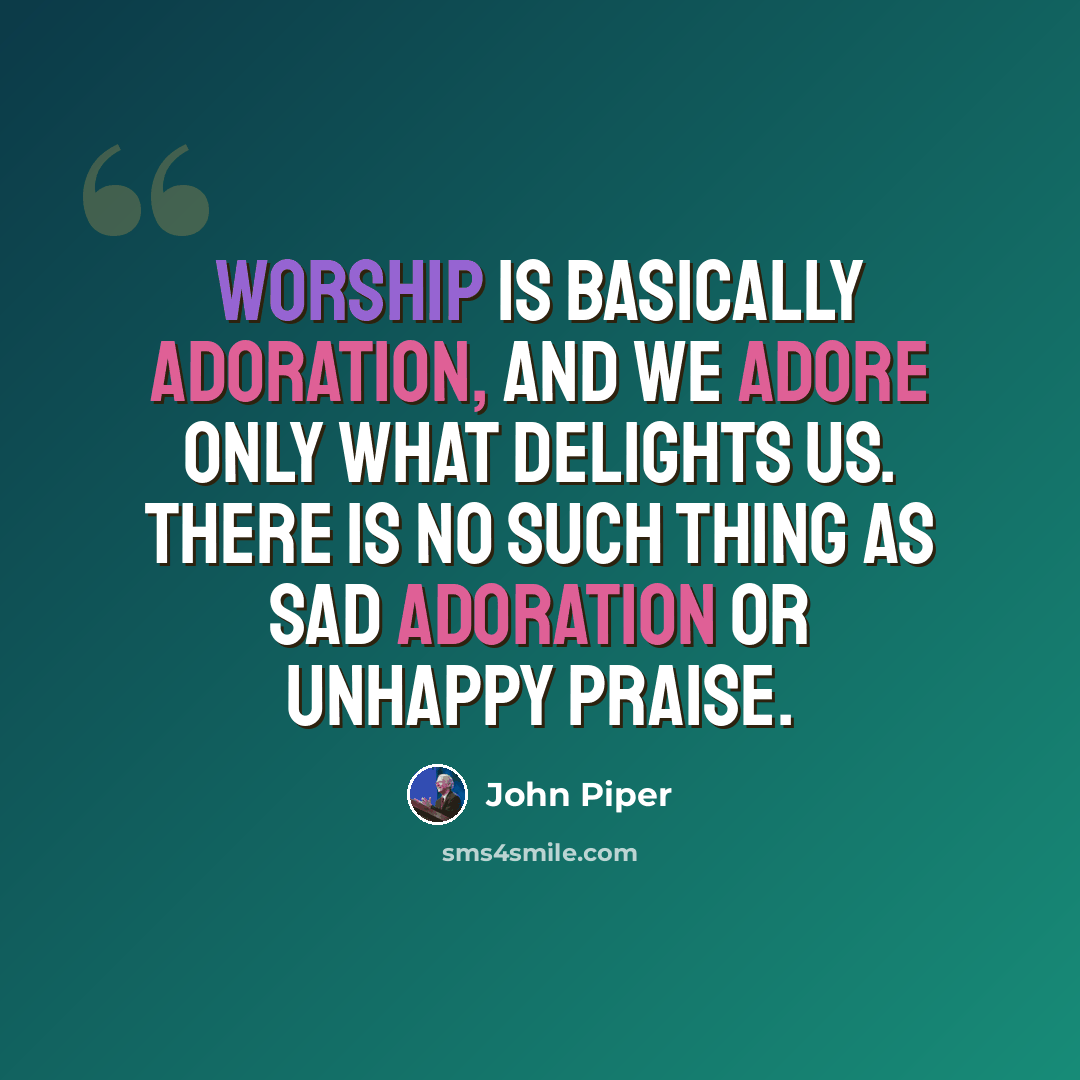 “Worship is basically adoration, and we adore only what delights us. There is no such thing as sad adoration or unhappy praise.” quote by John Piper