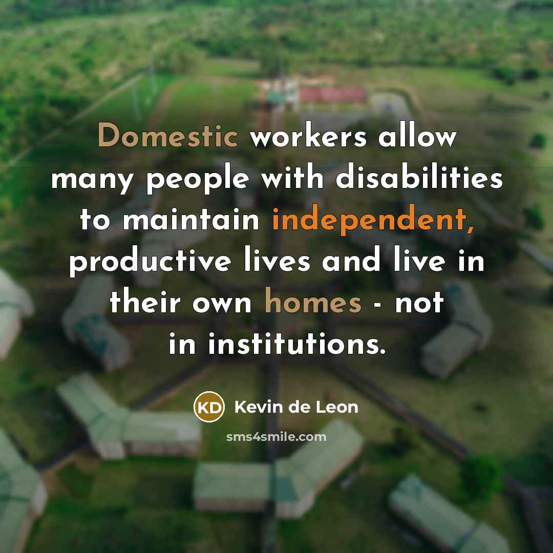 “Domestic workers allow many people with disabilities to maintain independent, productive lives and live in their own homes - not in institutions.” quote by Kevin de Leon