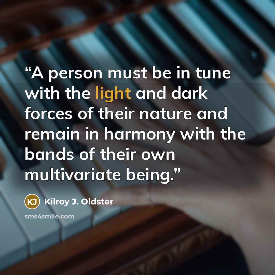 “A person must be in tune with the light and dark forces of their nature and remain in harmony with the bands of their own multivariate being.” quote by Kilroy J. Oldster