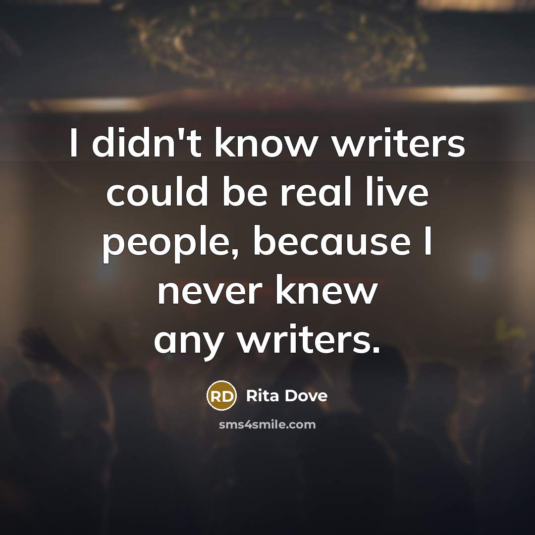 “I didn't know writers could be real live people, because I never knew any writers.” quote by Rita Dove