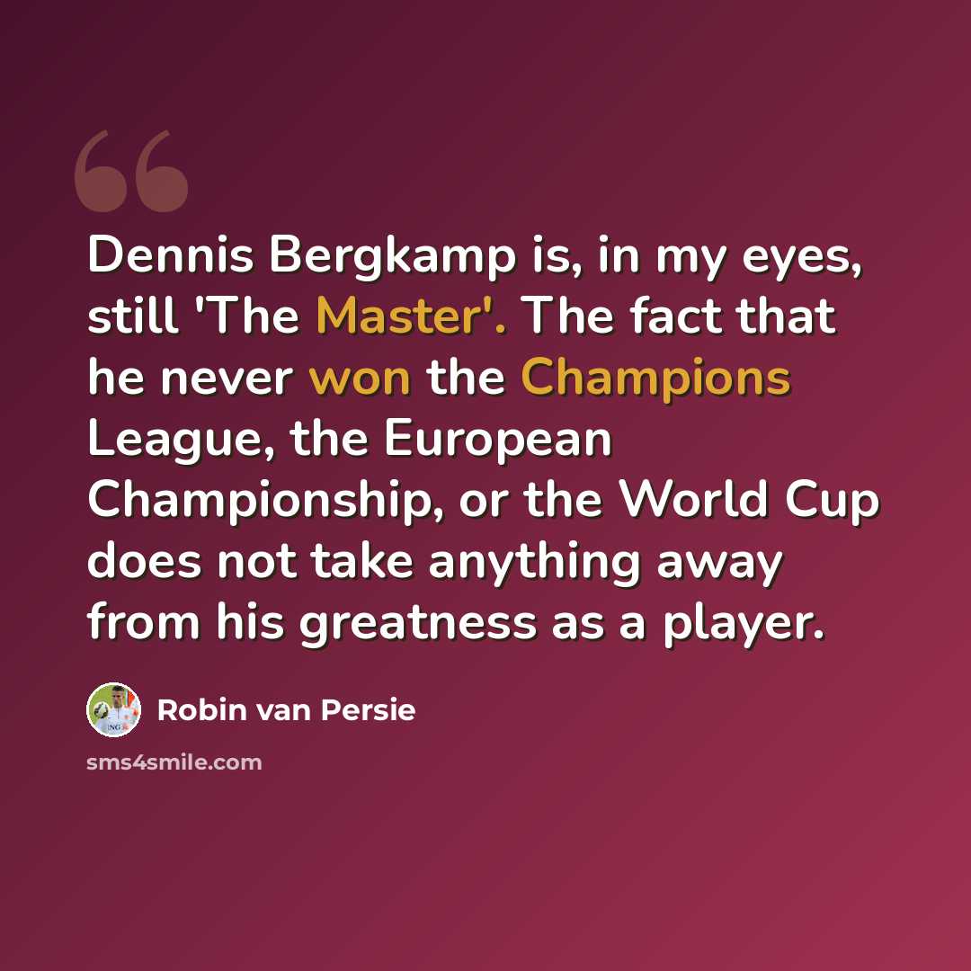 “Dennis Bergkamp is, in my eyes, still 'The Master'. The fact that he never won the Champions League, the European Championship, or the World Cup does not take anything away from his greatness as a player.” quote by Robin Van Persie