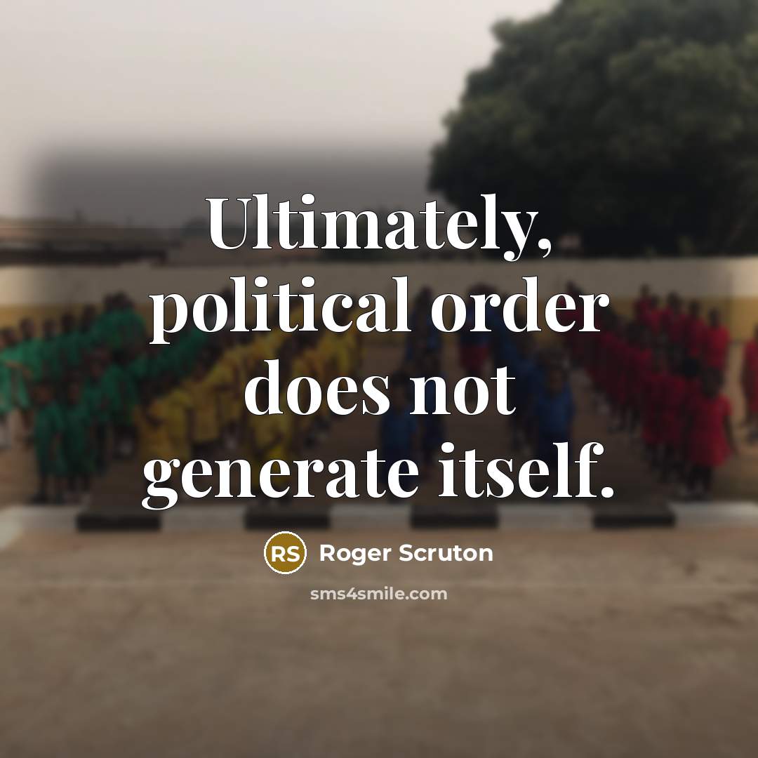 “Ultimately, political order does not generate itself.” quote by Roger Scruton