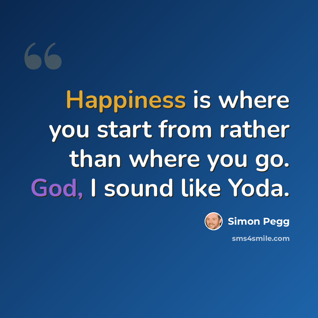 “Happiness is where you start from rather than where you go. God, I sound like Yoda.” quote by Simon Pegg