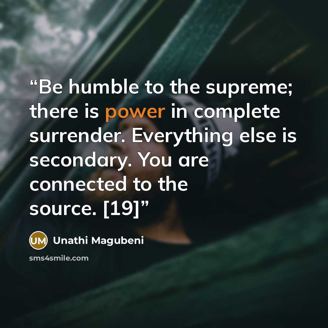 “Be humble to the supreme; there is power in complete surrender. Everything else is secondary. You are connected to the source. [19]” quote by Unathi Magubeni
