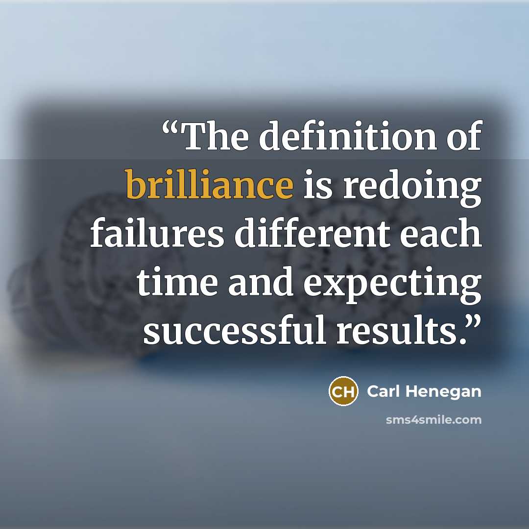 “The definition of brilliance is redoing failures different each time and expecting successful results.” quote by Carl Henegan