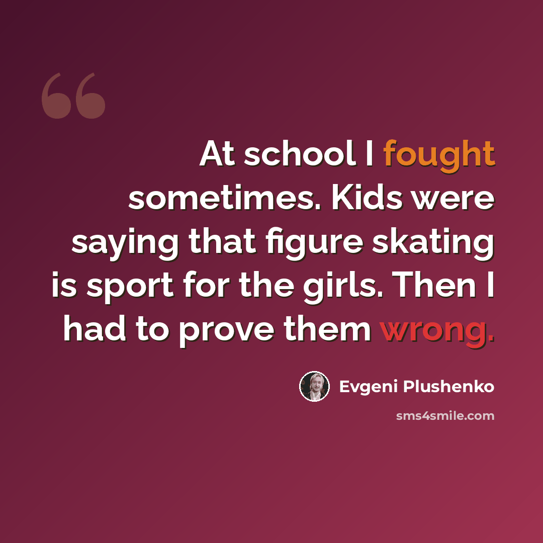 “At school I fought sometimes. Kids were saying that figure skating is sport for the girls. Then I had to prove them wrong.” quote by Evgeni Plushenko