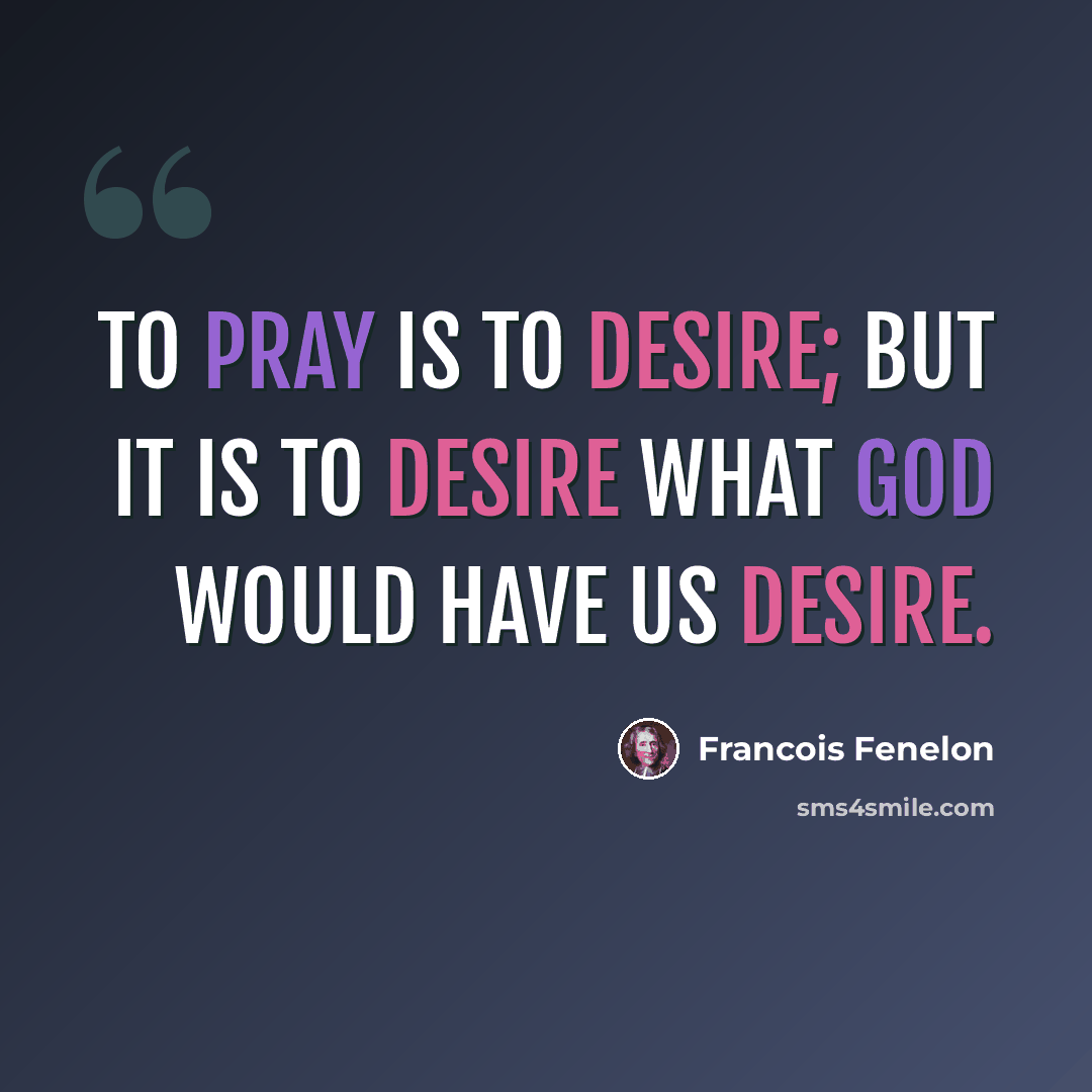 “To pray is to desire; but it is to desire what God would have us desire.” quote by Francois Fenelon