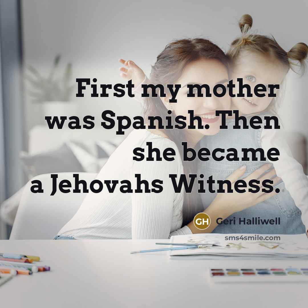 “First my mother was Spanish. Then she became a Jehovahs Witness.” quote by Geri Halliwell